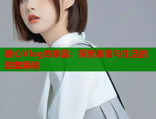 糖心Vlog杏奈酱：探索美食与生活的甜蜜瞬间