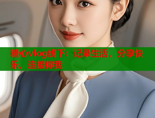 糖心vlog线下：记录生活，分享快乐，连接你我