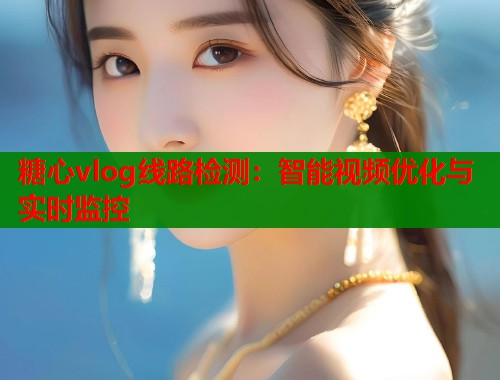 糖心vlog线路检测:智能视频优化与实时监控 糖心vlog线路检测:智能视频优化与实时监控