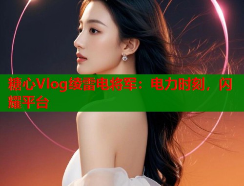 糖心Vlog绫雷电将军：电力时刻，闪耀平台