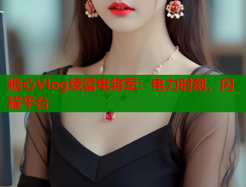 糖心Vlog绫雷电将军：电力时刻，闪耀平台