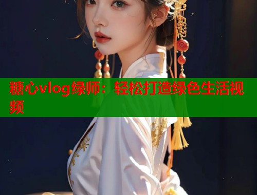 糖心vlog绿师：轻松打造绿色生活视频