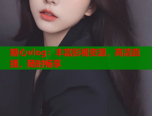 糖心vlog：丰富影视资源，高清直播，随时畅享