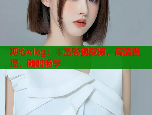糖心vlog：丰富影视资源，高清直播，随时畅享