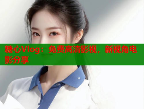 糖心Vlog：免费高清影视，新视角电影分享