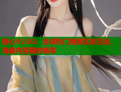糖心VLOG：全球热门视频实时互动，海量内容随时畅享