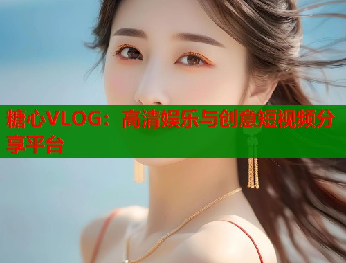糖心VLOG：高清娱乐与创意短视频分享平台