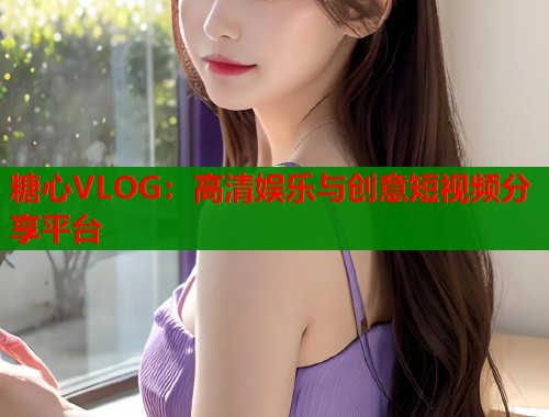 糖心VLOG：高清娱乐与创意短视频分享平台
