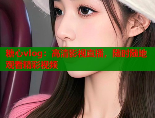 糖心vlog:高清影视直播,随时随地观看精彩视频 糖心vlog:高清影视直播,随时随地观看精彩视频