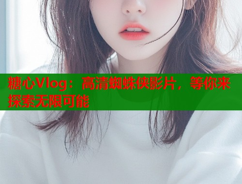 糖心Vlog：高清蜘蛛侠影片，等你来探索无限可能