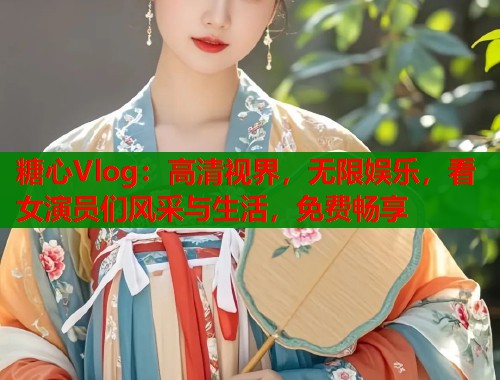 糖心Vlog：高清视界，无限娱乐，看女演员们风采与生活，免费畅享