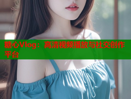 糖心Vlog：高清视频播放与社交创作平台