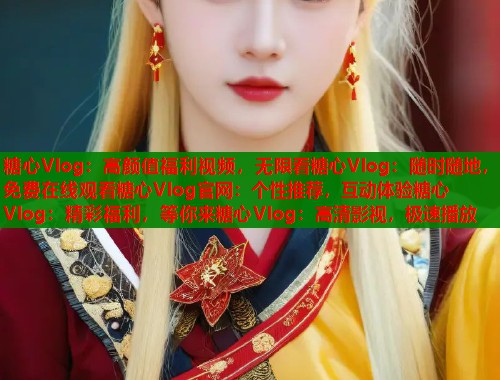 糖心Vlog：高颜值福利视频，无限看糖心Vlog：随时随地，免费在线观看糖心Vlog官网：个性推荐，互动体验糖心Vlog：精彩福利，等你来糖心Vlog：高清影视，极速播放