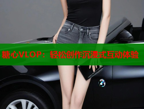糖心VLOP：轻松创作沉浸式互动体验