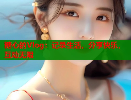 糖心的Vlog：记录生活，分享快乐，互动无限