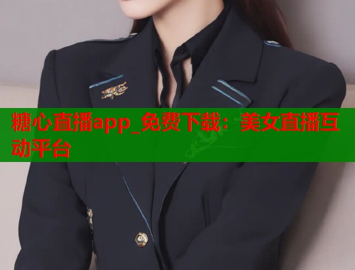 糖心直播app_免费下载：美女直播互动平台