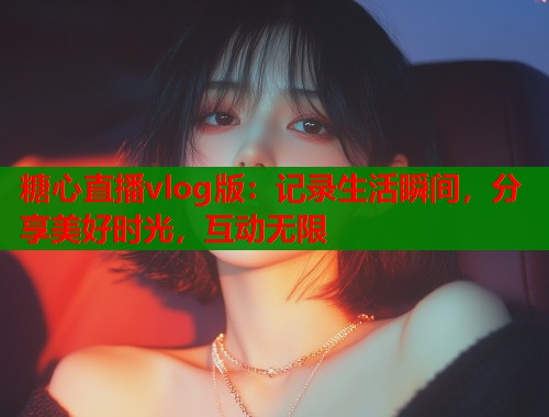 糖心直播vlog版：记录生活瞬间，分享美好时光，互动无限