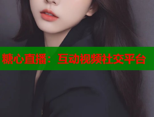 糖心直播：互动视频社交平台