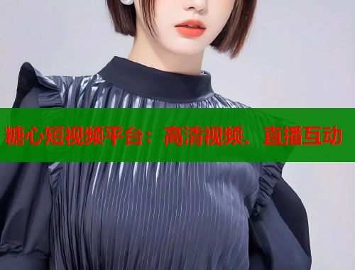 糖心短视频平台：高清视频、直播互动