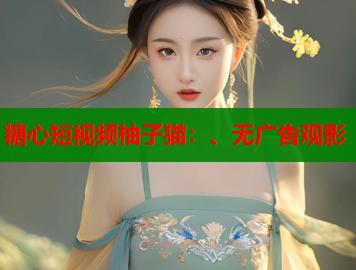 糖心短视频柚子猫：、无广告观影