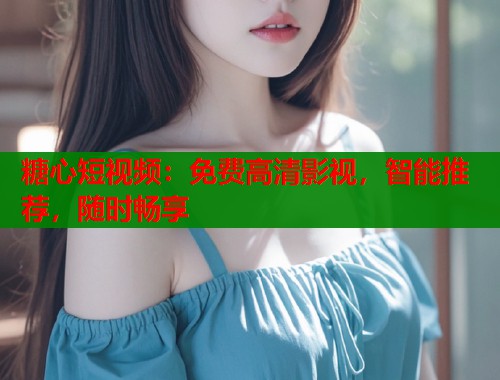 糖心短视频：免费高清影视，智能推荐，随时畅享