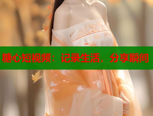 糖心短视频:记录生活,分享瞬间 糖心短视频:记录生活,分享瞬间