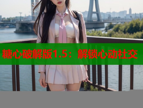 糖心破解版1.5：解锁心动社交