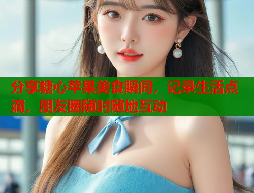 分享糖心苹果美食瞬间，记录生活点滴，朋友圈随时随地互动