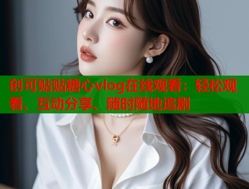 创可贴贴糖心vlog在线观看：轻松观看、互动分享、随时随地追剧