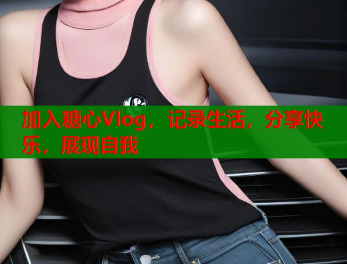 加入糖心Vlog，记录生活，分享快乐，展现自我