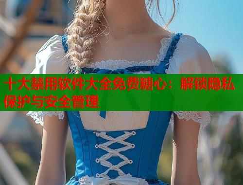 十大禁用软件大全免费糖心：解锁隐私保护与安全管理