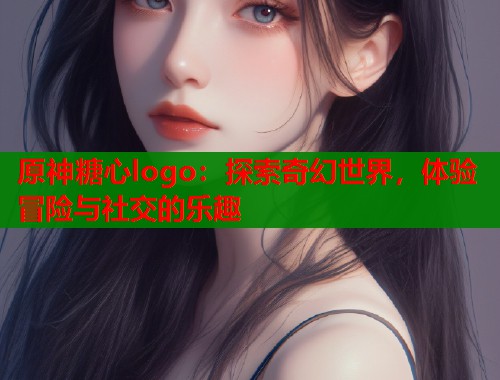 原神糖心logo：探索奇幻世界，体验冒险与社交的乐趣