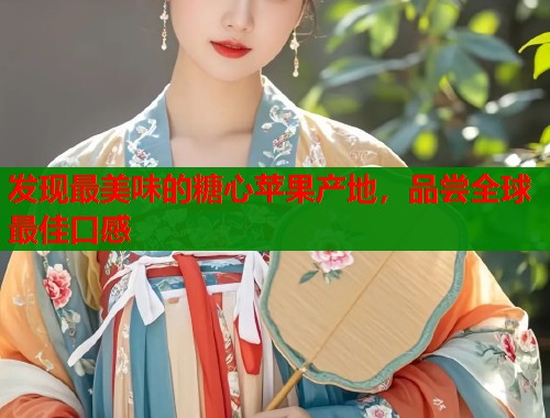 发现最美味的糖心苹果产地，品尝全球最佳口感