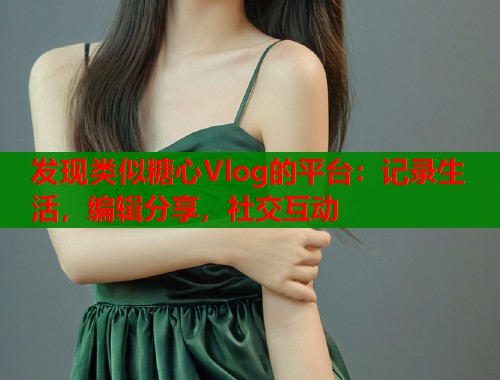 发现类似糖心Vlog的平台：记录生活，编辑分享，社交互动