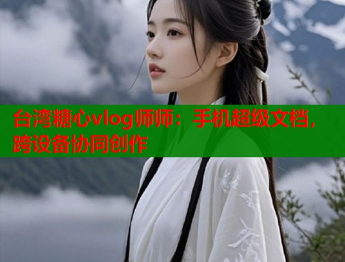 台湾糖心vlog师师：手机超级文档，跨设备协同创作