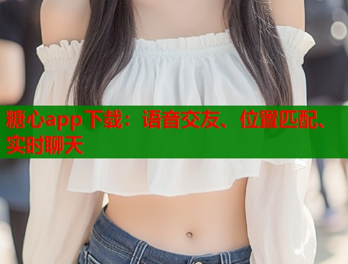 糖心app下载：语音交友、位置匹配、实时聊天
