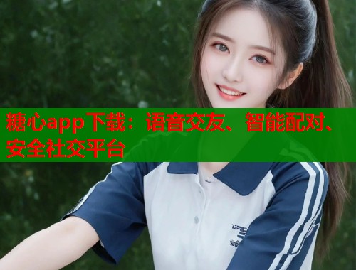 糖心app下载：语音交友、智能配对、安全社交平台