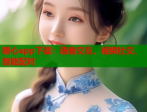 糖心app下载：语音交友、视频社交、智能配对