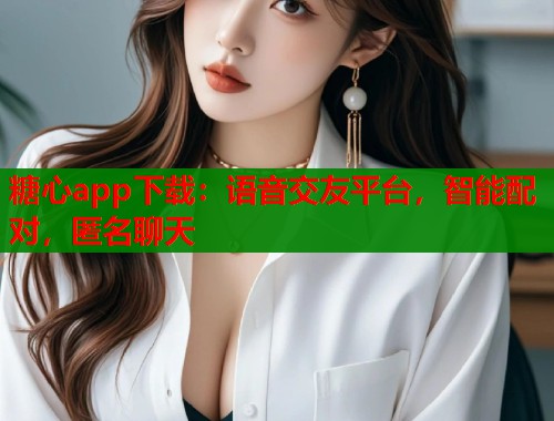 糖心app下载：语音交友平台，智能配对，匿名聊天