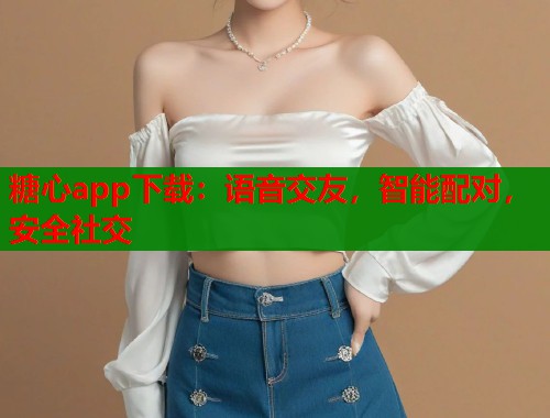 糖心app下载：语音交友，智能配对，安全社交