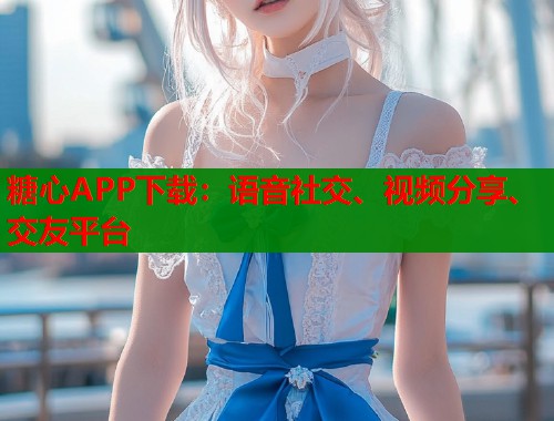 糖心APP下载：语音社交、视频分享、交友平台