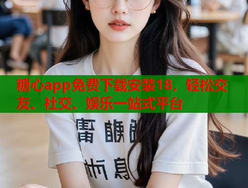 糖心app免费下载安装18，轻松交友、社交、娱乐一站式平台