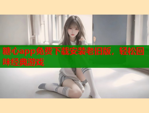 糖心app免费下载安装老旧版，轻松回味经典游戏