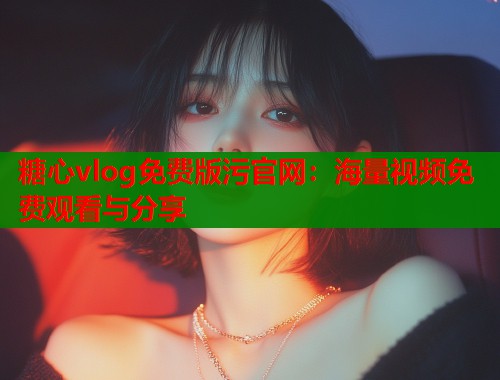 糖心vlog免费版污官网：海量视频免费观看与分享