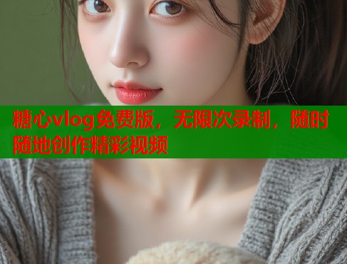 糖心vlog免费版，无限次录制，随时随地创作精彩视频