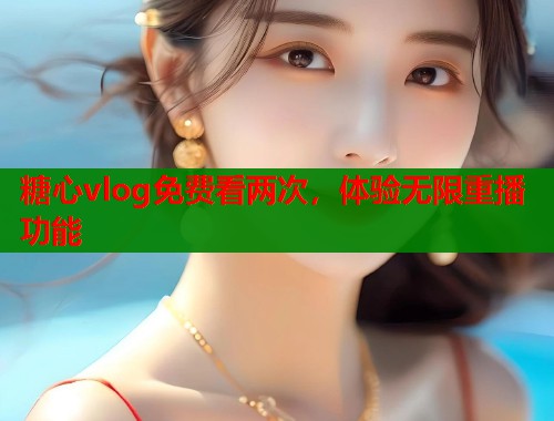 糖心vlog免费看两次，体验无限重播功能