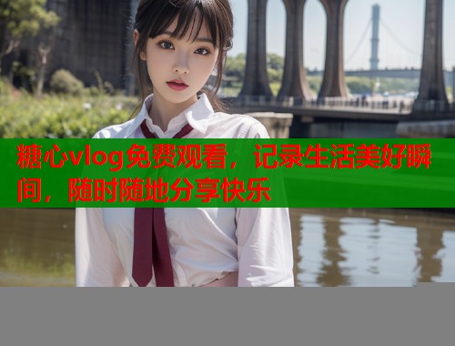 糖心vlog免费观看，记录生活美好瞬间，随时随地分享快乐