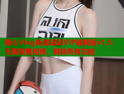 糖心Vlog免邀请码VIP破解版v1.5：无限观看视频，解锁所有功能