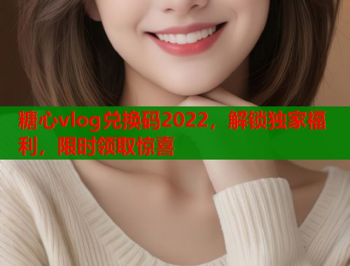 糖心vlog兑换码2022，解锁独家福利，限时领取惊喜