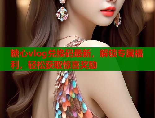 糖心vlog兑换码最新，解锁专属福利，轻松获取惊喜奖励